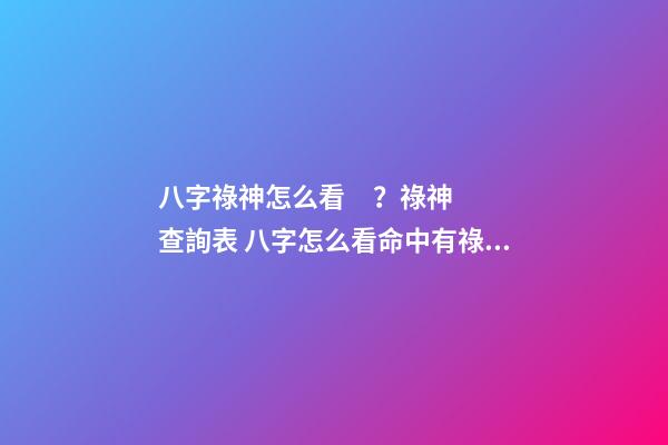 八字祿神怎么看？祿神查詢表 八字怎么看命中有祿，八字中祿有幾種-第1張-觀點-玄機派
